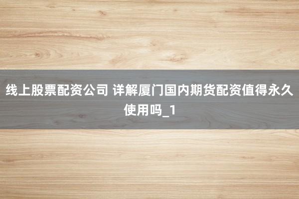 线上股票配资公司 详解厦门国内期货配资值得永久使用吗_1