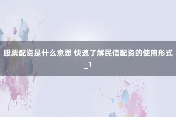 股票配资是什么意思 快速了解民信配资的使用形式_1