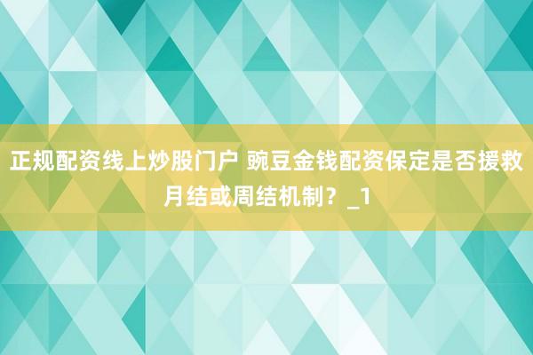 正规配资线上炒股门户 豌豆金钱配资保定是否援救月结或周结机制？_1
