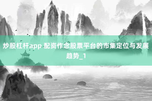 炒股杠杆app 配资作念股票平台的市集定位与发展趋势_1
