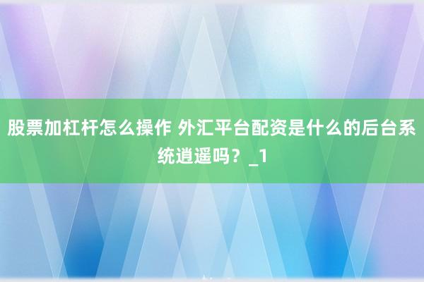 股票加杠杆怎么操作 外汇平台配资是什么的后台系统逍遥吗?_1