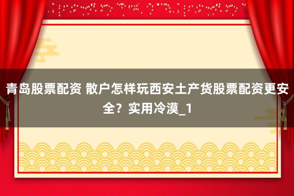 青岛股票配资 散户怎样玩西安土产货股票配资更安全？实用冷漠_1
