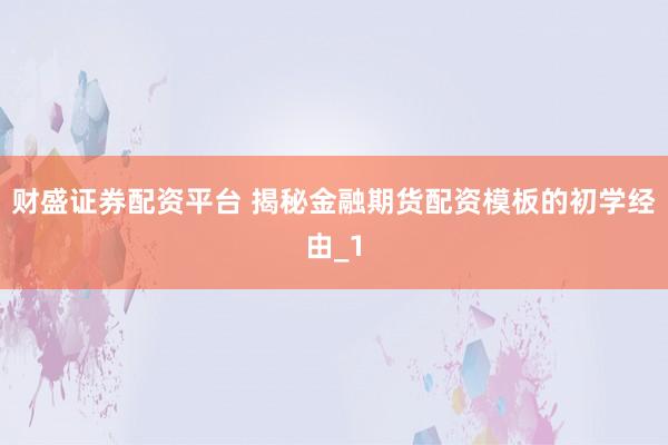 财盛证券配资平台 揭秘金融期货配资模板的初学经由_1