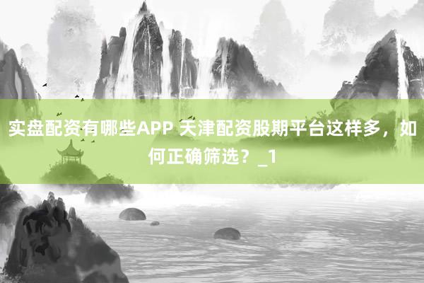 实盘配资有哪些APP 天津配资股期平台这样多，如何正确筛选？_1