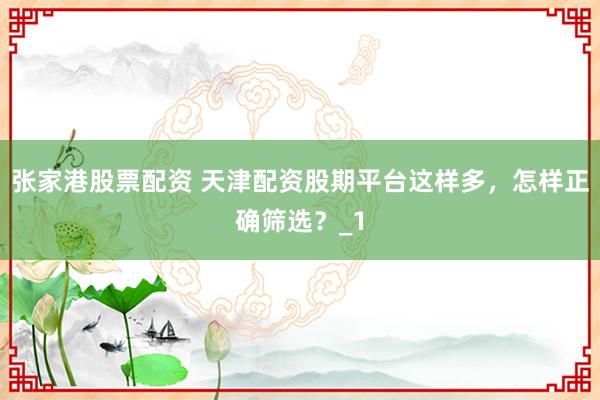 张家港股票配资 天津配资股期平台这样多,怎样正确筛选?_1