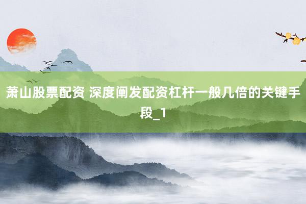 萧山股票配资 深度阐发配资杠杆一般几倍的关键手段_1