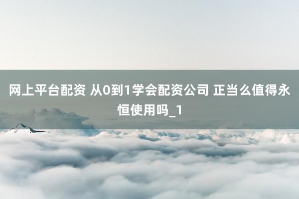 网上平台配资 从0到1学会配资公司 正当么值得永恒使用吗_1