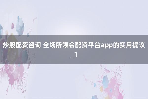 炒股配资咨询 全场所领会配资平台app的实用提议_1