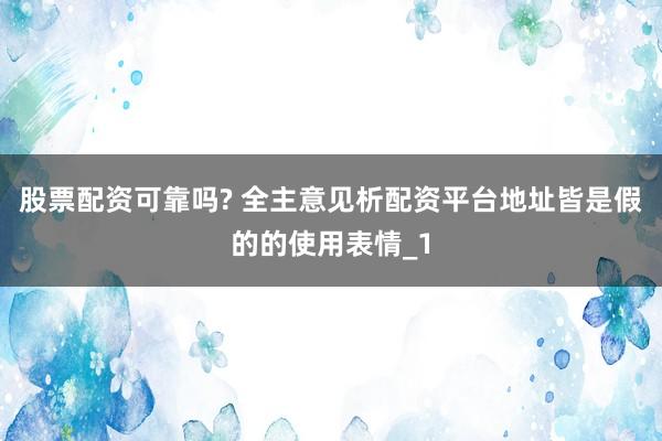 股票配资可靠吗? 全主意见析配资平台地址皆是假的的使用表情_1