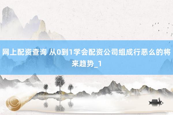 网上配资查询 从0到1学会配资公司组成行恶么的将来趋势_1