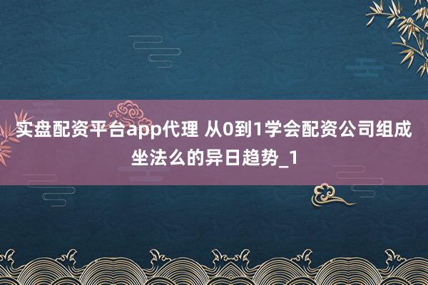 实盘配资平台app代理 从0到1学会配资公司组成坐法么的异日趋势_1