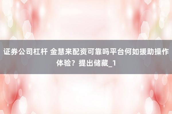 证券公司杠杆 金慧来配资可靠吗平台何如援助操作体验?提出储藏_1
