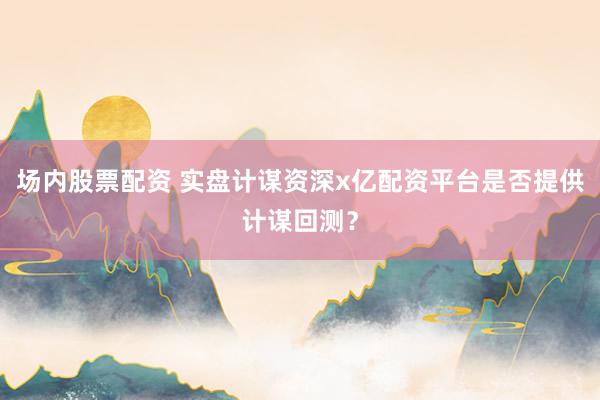 场内股票配资 实盘计谋资深x亿配资平台是否提供计谋回测？