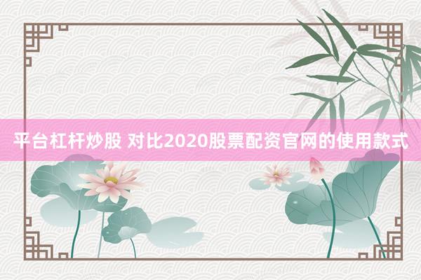 平台杠杆炒股 对比2020股票配资官网的使用款式