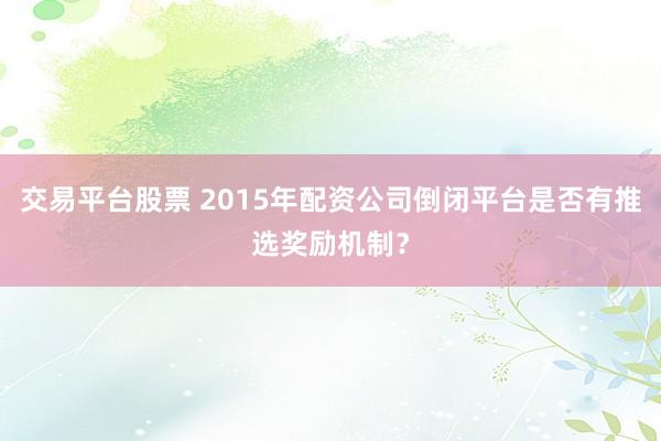 交易平台股票 2015年配资公司倒闭平台是否有推选奖励机制？