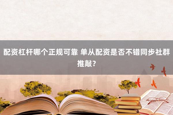 配资杠杆哪个正规可靠 单从配资是否不错同步社群推敲？