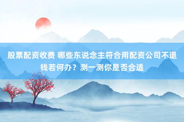 股票配资收费 哪些东说念主符合用配资公司不退钱若何办？测一测你是否合适