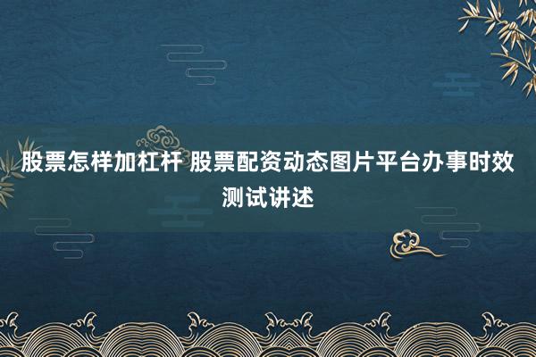 股票怎样加杠杆 股票配资动态图片平台办事时效测试讲述