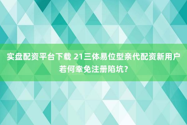 实盘配资平台下载 21三体易位型亲代配资新用户若何幸免注册陷坑？