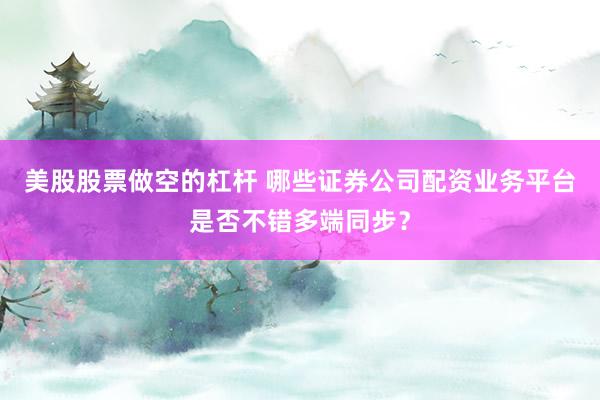 美股股票做空的杠杆 哪些证券公司配资业务平台是否不错多端同步?
