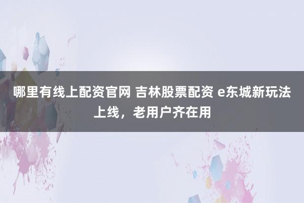 哪里有线上配资官网 吉林股票配资 e东城新玩法上线，老用户齐在用