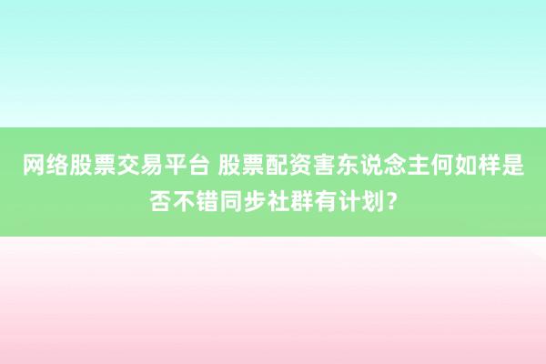 网络股票交易平台 股票配资害东说念主何如样是否不错同步社群有计划？