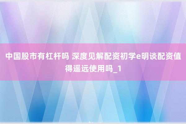 中国股市有杠杆吗 深度见解配资初学e明谈配资值得遥远使用吗_1