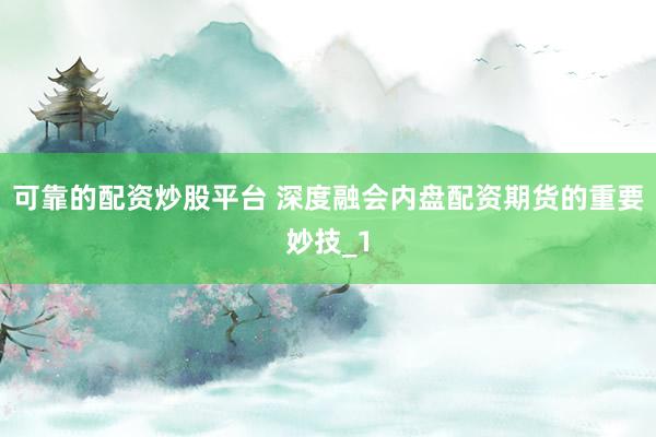 可靠的配资炒股平台 深度融会内盘配资期货的重要妙技_1