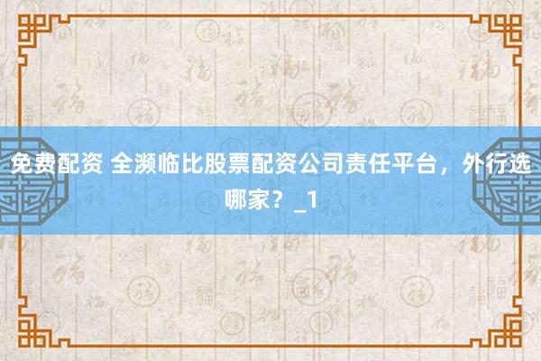 免费配资 全濒临比股票配资公司责任平台，外行选哪家？_1