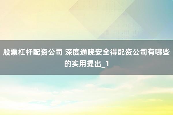 股票杠杆配资公司 深度通晓安全得配资公司有哪些的实用提出_1