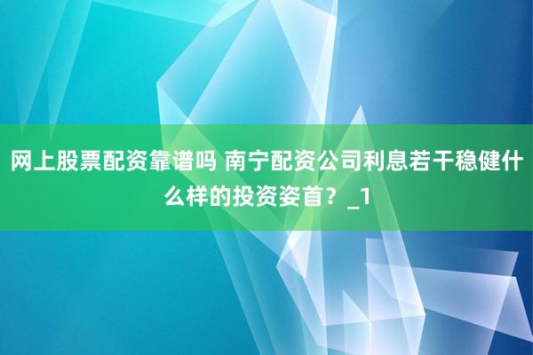 网上股票配资靠谱吗 南宁配资公司利息若干稳健什么样的投资姿首？_1
