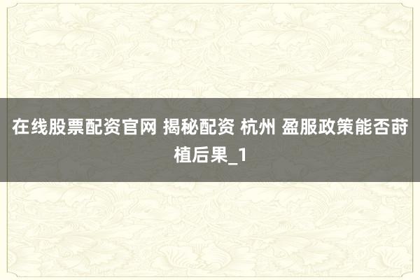 在线股票配资官网 揭秘配资 杭州 盈服政策能否莳植后果_1