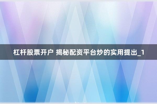 杠杆股票开户 揭秘配资平台炒的实用提出_1