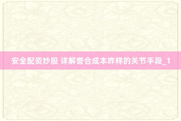 安全配资炒股 详解誉合成本咋样的关节手段_1