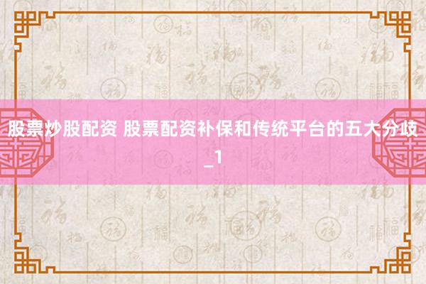 股票炒股配资 股票配资补保和传统平台的五大分歧_1