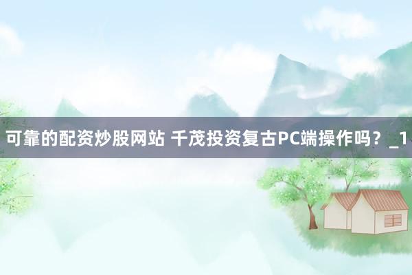 可靠的配资炒股网站 千茂投资复古PC端操作吗？_1