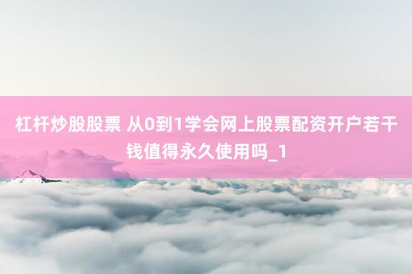 杠杆炒股股票 从0到1学会网上股票配资开户若干钱值得永久使用吗_1