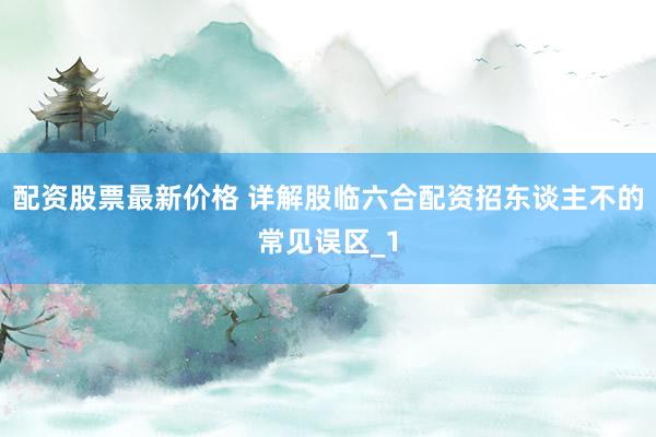 配资股票最新价格 详解股临六合配资招东谈主不的常见误区_1