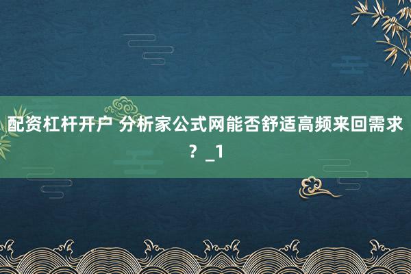 配资杠杆开户 分析家公式网能否舒适高频来回需求？_1