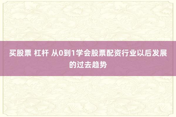 买股票 杠杆 从0到1学会股票配资行业以后发展的过去趋势