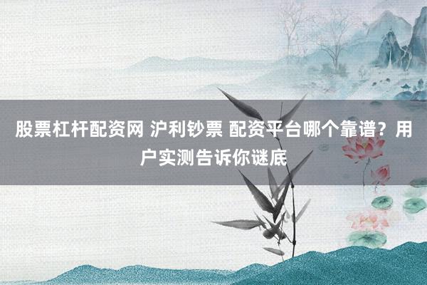 股票杠杆配资网 沪利钞票 配资平台哪个靠谱?用户实测告诉你谜底