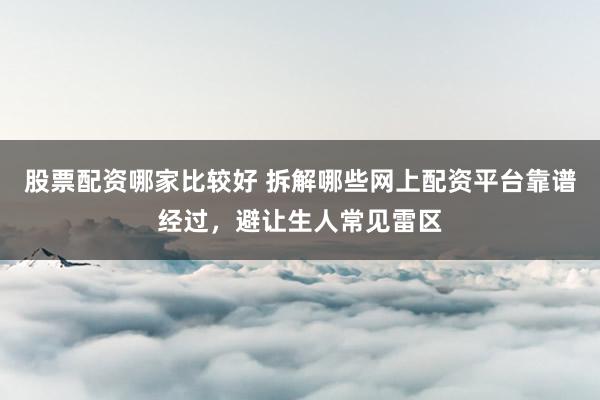 股票配资哪家比较好 拆解哪些网上配资平台靠谱经过，避让生人常见雷区
