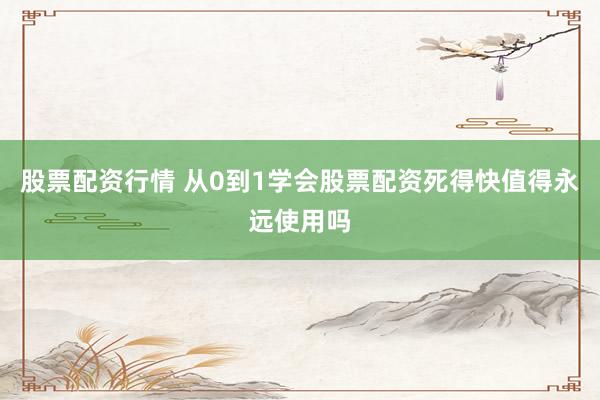 股票配资行情 从0到1学会股票配资死得快值得永远使用吗