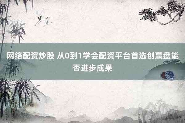 网络配资炒股 从0到1学会配资平台首选创赢盘能否进步成果