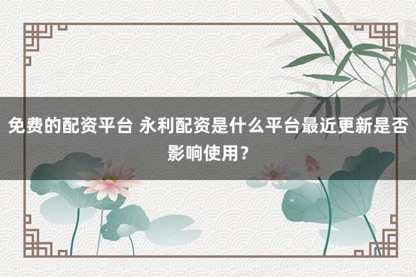 免费的配资平台 永利配资是什么平台最近更新是否影响使用?