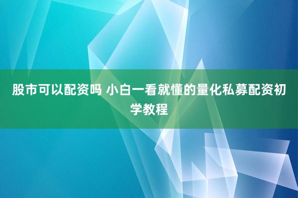 股市可以配资吗 小白一看就懂的量化私募配资初学教程