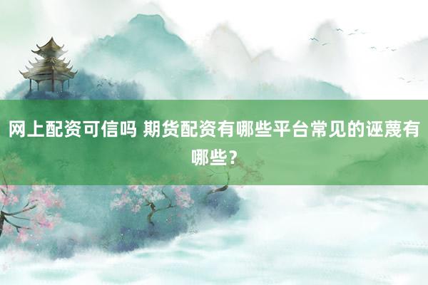 网上配资可信吗 期货配资有哪些平台常见的诬蔑有哪些？