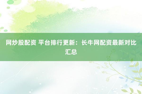 网炒股配资 平台排行更新:长牛网配资最新对比汇总