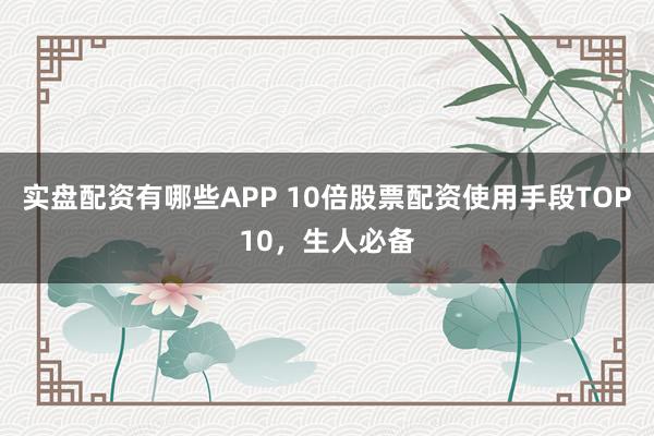 实盘配资有哪些APP 10倍股票配资使用手段TOP10,生人必备