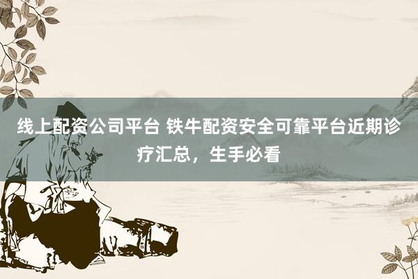 线上配资公司平台 铁牛配资安全可靠平台近期诊疗汇总,生手必看